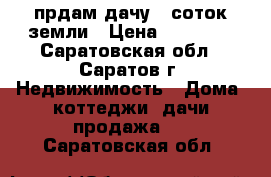 прдам дачу 5 соток земли › Цена ­ 80 000 - Саратовская обл., Саратов г. Недвижимость » Дома, коттеджи, дачи продажа   . Саратовская обл.